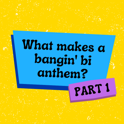 What makes a bangin’ bi anthem? Part 1