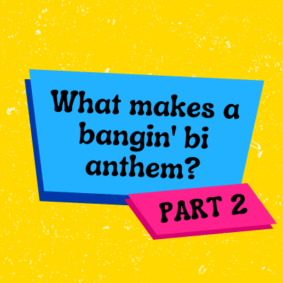 What makes a bangin’ bi anthem? Part 2