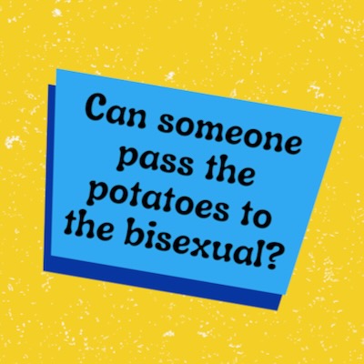 Can someone pass the potatoes to the bisexual?