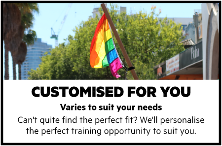 Customised for you.. Varies to suit your needs. Nothing quite fits right? We'll personalise the perfect training opportunity to suit you. Image of a rainbow pride flag flying in the air.